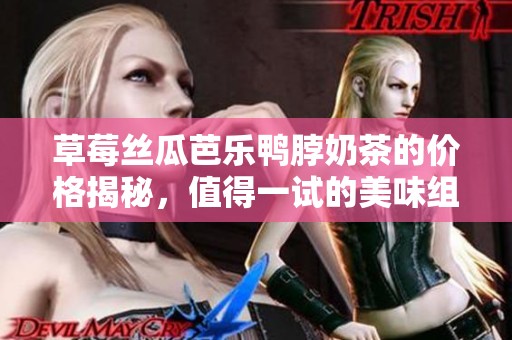 草莓丝瓜芭乐鸭脖奶茶的价格揭秘，值得一试的美味组合！