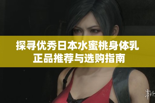 探寻优秀日本水蜜桃身体乳 正品推荐与选购指南