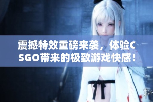 震撼特效重磅来袭，体验CSGO带来的极致游戏快感！