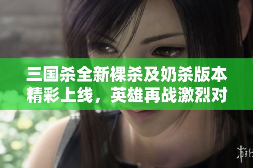 三国杀全新裸杀及奶杀版本精彩上线，英雄再战激烈对抗！
