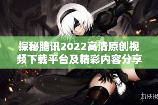 探秘腾讯2022高清原创视频下载平台及精彩内容分享