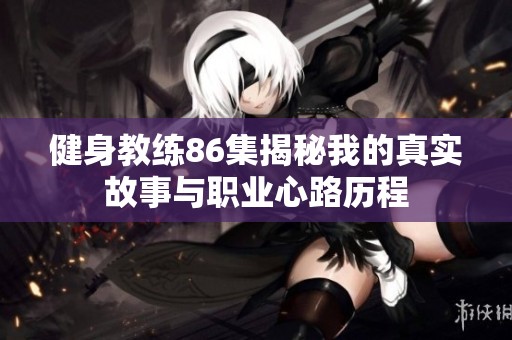 健身教练86集揭秘我的真实故事与职业心路历程