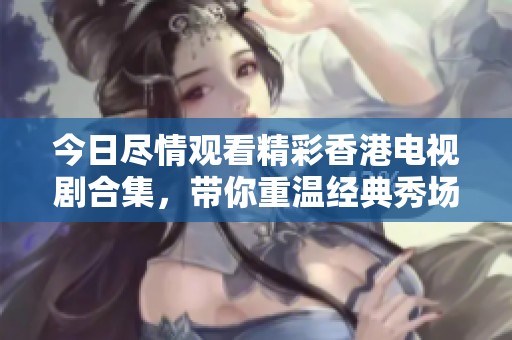 今日尽情观看精彩香港电视剧合集，带你重温经典秀场