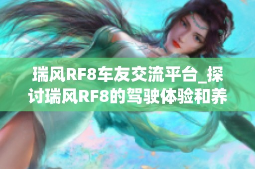 瑞风RF8车友交流平台_探讨瑞风RF8的驾驶体验和养护技巧