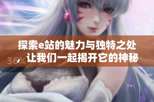 探索e站的魅力与独特之处，让我们一起揭开它的神秘面纱