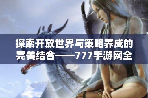 探索开放世界与策略养成的完美结合——777手游网全新推荐