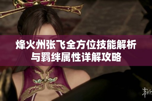 烽火州张飞全方位技能解析与羁绊属性详解攻略