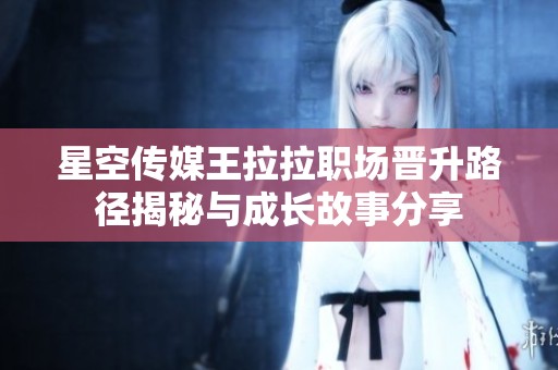 星空传媒王拉拉职场晋升路径揭秘与成长故事分享
