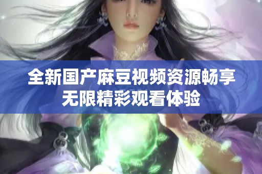 全新国产麻豆视频资源畅享无限精彩观看体验