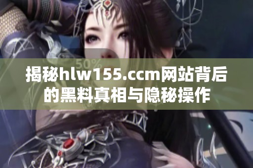 揭秘hlw155.ccm网站背后的黑料真相与隐秘操作