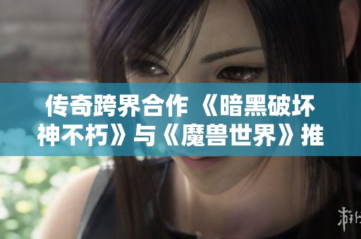 传奇跨界合作 《暗黑破坏神不朽》与《魔兽世界》推出典藏版武器展示