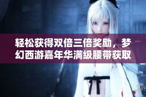 轻松获得双倍三倍奖励，梦幻西游嘉年华满级腰带获取方法揭秘