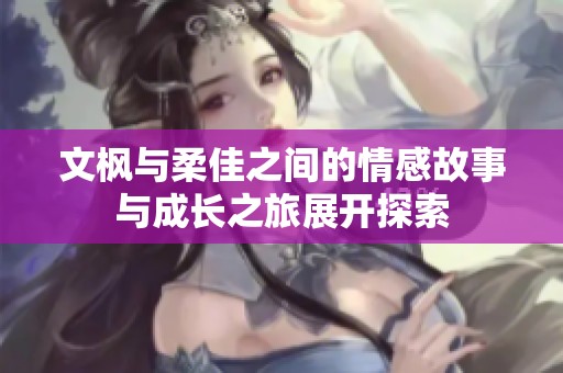 文枫与柔佳之间的情感故事与成长之旅展开探索
