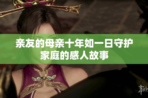 亲友的母亲十年如一日守护家庭的感人故事