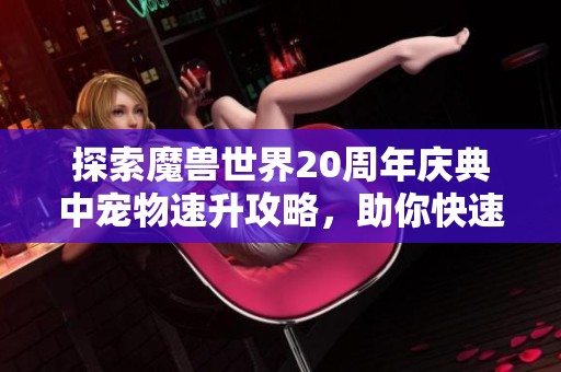 探索魔兽世界20周年庆典中宠物速升攻略，助你快速提升战力与乐趣