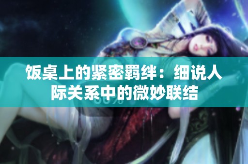 饭桌上的紧密羁绊：细说人际关系中的微妙联结