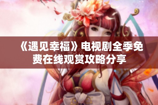 《遇见幸福》电视剧全季免费在线观赏攻略分享