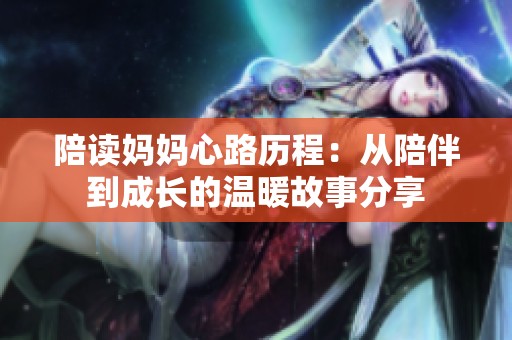 陪读妈妈心路历程：从陪伴到成长的温暖故事分享