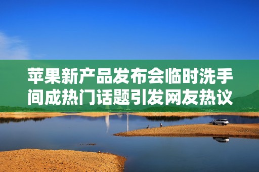 苹果新产品发布会临时洗手间成热门话题引发网友热议