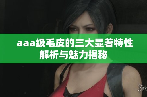  aaa级毛皮的三大显著特性解析与魅力揭秘