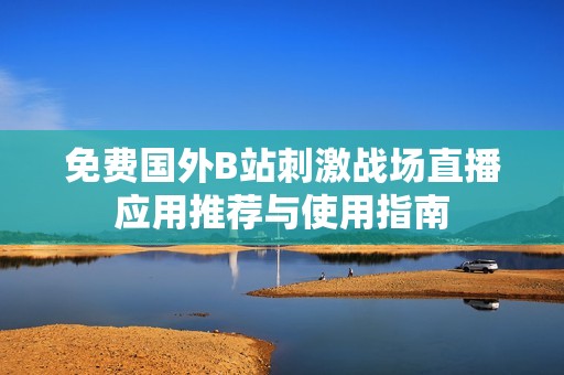 免费国外B站刺激战场直播应用推荐与使用指南