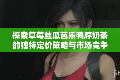 探索草莓丝瓜芭乐鸭脖奶茶的独特定价策略与市场竞争力分析