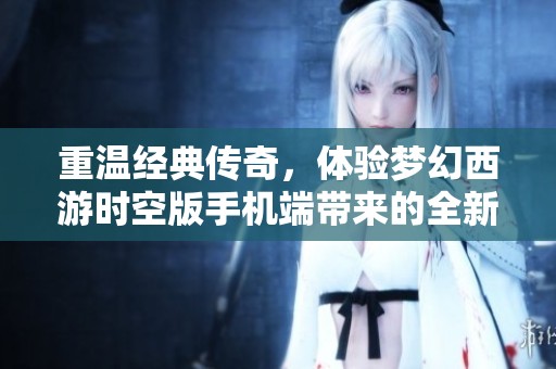 重温经典传奇，体验梦幻西游时空版手机端带来的全新视界与冒险旅程