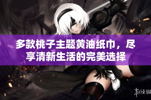 多款桃子主题黄油纸巾，尽享清新生活的完美选择