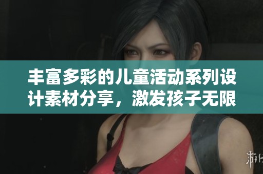 丰富多彩的儿童活动系列设计素材分享，激发孩子无限创造力与想象力的视觉盛宴