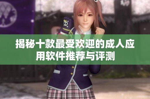 揭秘十款最受欢迎的成人应用软件推荐与评测