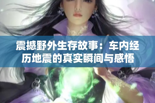 震撼野外生存故事：车内经历地震的真实瞬间与感悟