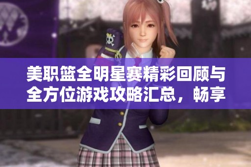 美职篮全明星赛精彩回顾与全方位游戏攻略汇总，畅享篮球热潮与乐趣
