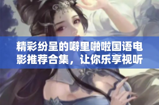 精彩纷呈的噼里啪啦国语电影推荐合集，让你乐享视听盛宴
