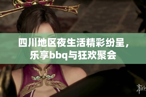 四川地区夜生活精彩纷呈，乐享bbq与狂欢聚会