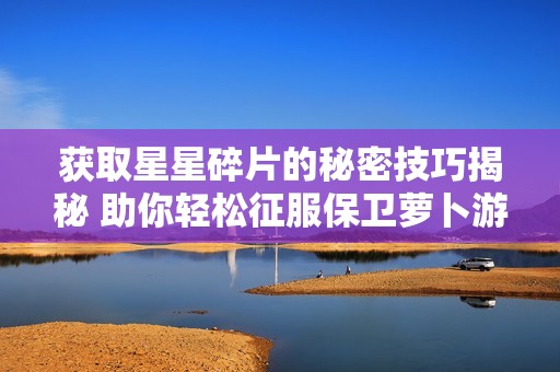 获取星星碎片的秘密技巧揭秘 助你轻松征服保卫萝卜游戏攻略