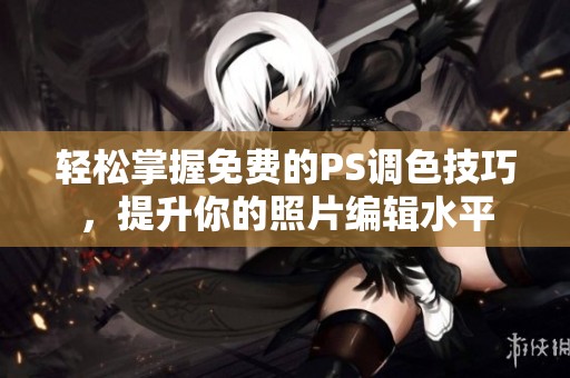 轻松掌握免费的PS调色技巧，提升你的照片编辑水平