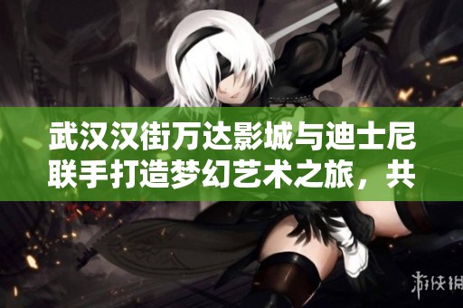 武汉汉街万达影城与迪士尼联手打造梦幻艺术之旅，共同畅游奇幻创意世界