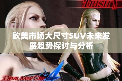 欧美市场大尺寸SUV未来发展趋势探讨与分析