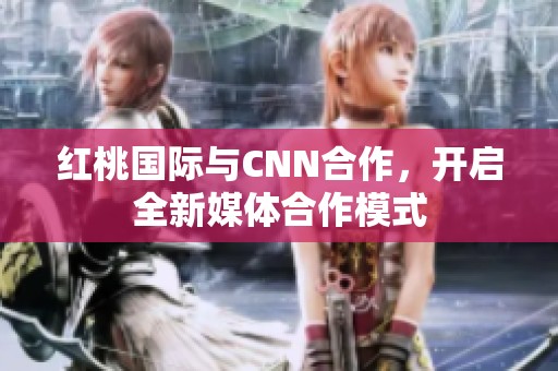 红桃国际与CNN合作，开启全新媒体合作模式