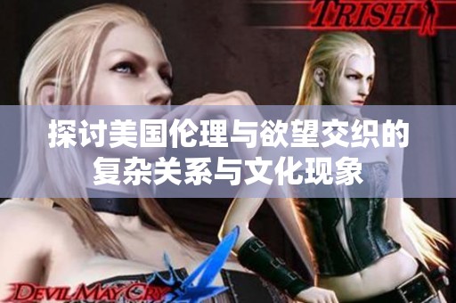 探讨美国伦理与欲望交织的复杂关系与文化现象