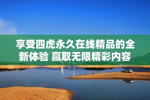 享受四虎永久在线精品的全新体验 赢取无限精彩内容