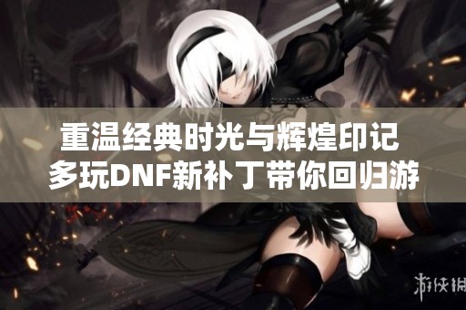 重温经典时光与辉煌印记 多玩DNF新补丁带你回归游戏原味
