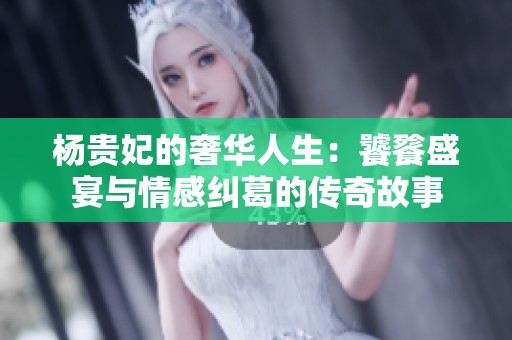 杨贵妃的奢华人生：饕餮盛宴与情感纠葛的传奇故事