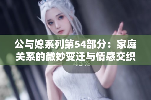 公与媳系列第54部分：家庭关系的微妙变迁与情感交织探讨