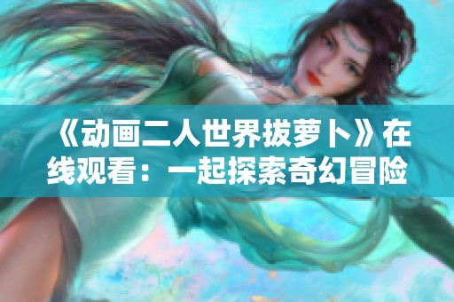 《动画二人世界拔萝卜》在线观看：一起探索奇幻冒险的乐趣