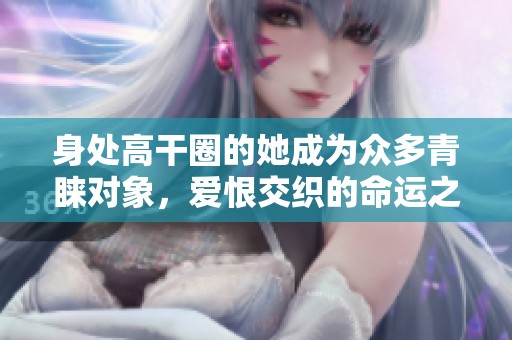 身处高干圈的她成为众多青睐对象，爱恨交织的命运之旅