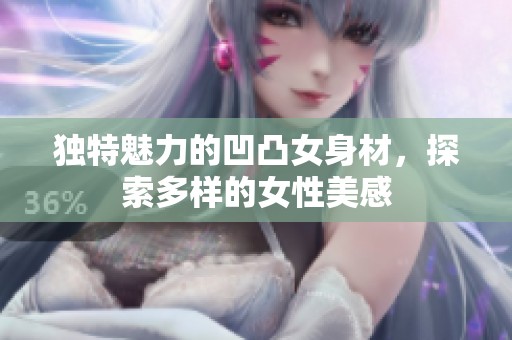 独特魅力的凹凸女身材，探索多样的女性美感