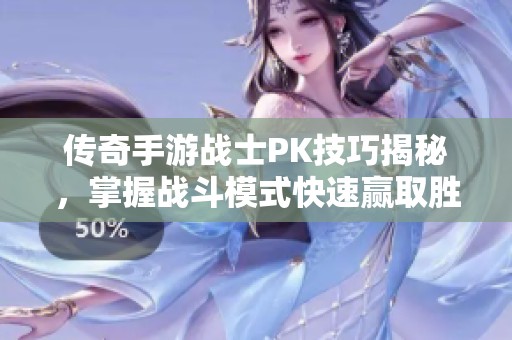 传奇手游战士PK技巧揭秘，掌握战斗模式快速赢取胜利
