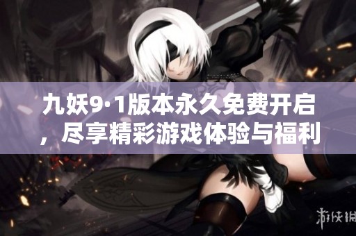 九妖9·1版本永久免费开启，尽享精彩游戏体验与福利活动