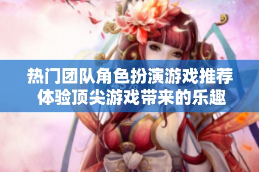 热门团队角色扮演游戏推荐 体验顶尖游戏带来的乐趣与精彩瞬间